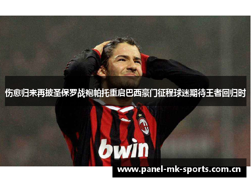 伤愈归来再披圣保罗战袍帕托重启巴西豪门征程球迷期待王者回归时 伤愈归来再披圣保罗战袍帕托重启巴西豪门征程球迷期待王者回归时