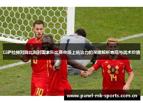 以萨拉赫对阵比利时国家队比赛中场上统治力的深度解析表现与战术价值 以萨拉赫对阵比利时国家队比赛中场上统治力的深度解析表现与战术价值
