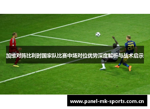 加维对阵比利时国家队比赛中场对位优势深度解析与战术启示 加维对阵比利时国家队比赛中场对位优势深度解析与战术启示