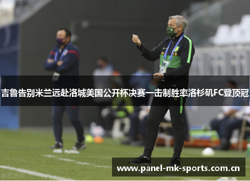 吉鲁告别米兰远赴洛城美国公开杯决赛一击制胜率洛杉矶FC登顶冠 吉鲁告别米兰远赴洛城美国公开杯决赛一击制胜率洛杉矶FC登顶冠